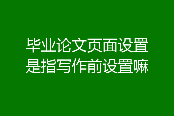 毕业论文页面设置是指写作前设置嘛