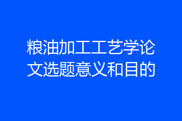 粮油加工工艺学论文选题意义和目的