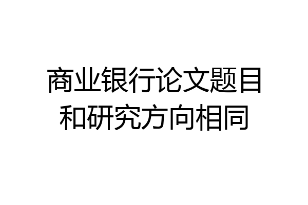 商业银行论文题目和研究方向相同