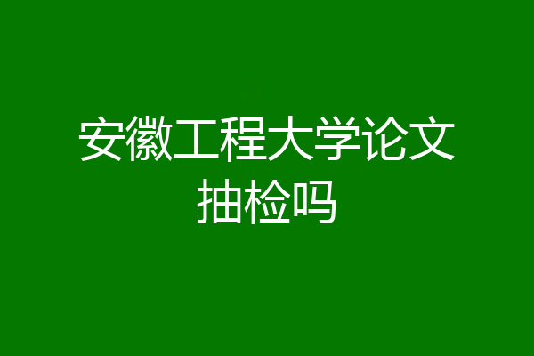 安徽工程大学论文抽检吗