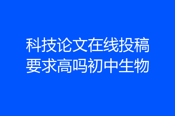 科技论文在线投稿要求高吗初中生物