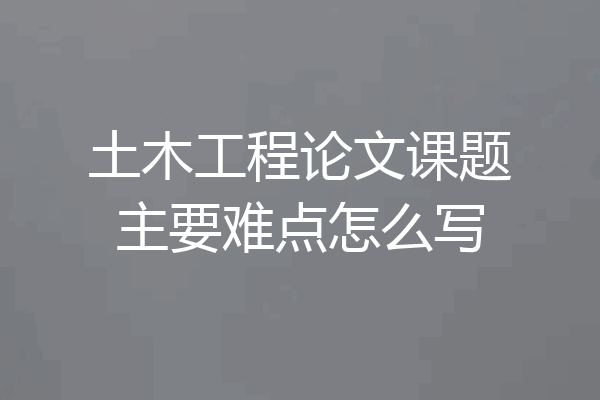 土木工程论文课题主要难点怎么写