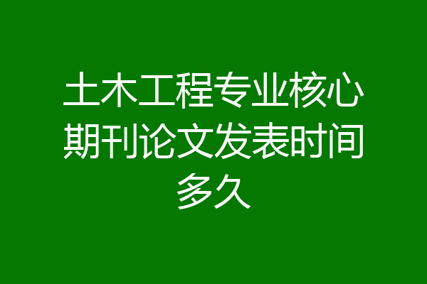 土木工程专业核心期刊论文发表时间多久