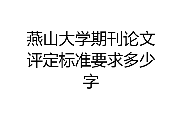 燕山大学期刊论文评定标准要求多少字