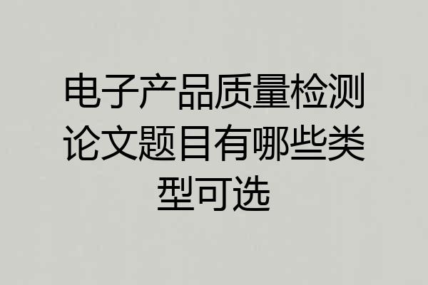 电子产品质量检测论文题目有哪些类型可选
