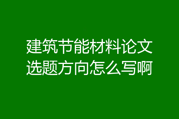 建筑节能材料论文选题方向怎么写啊