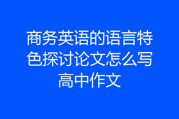 商务英语的语言特色探讨论文怎么写高中作文