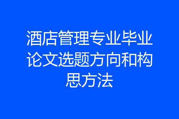 酒店管理专业毕业论文选题方向和构思方法