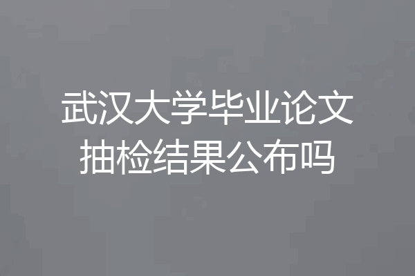 武汉大学毕业论文抽检结果公布吗