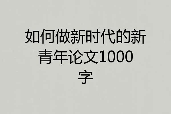 如何做新时代的新青年论文1000字
