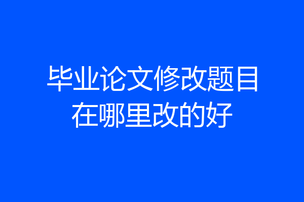 毕业论文修改题目在哪里改的好