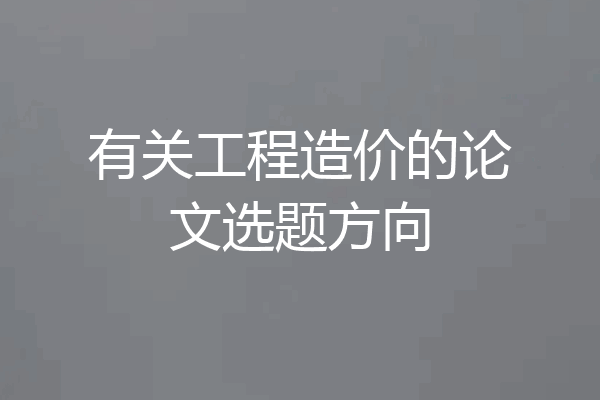 有关工程造价的论文选题方向