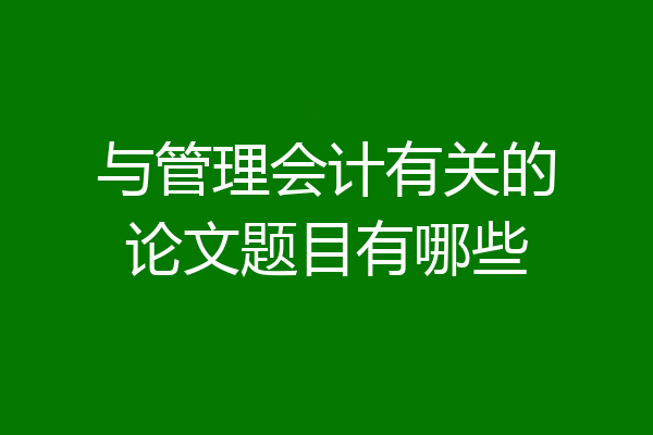 与管理会计有关的论文题目有哪些