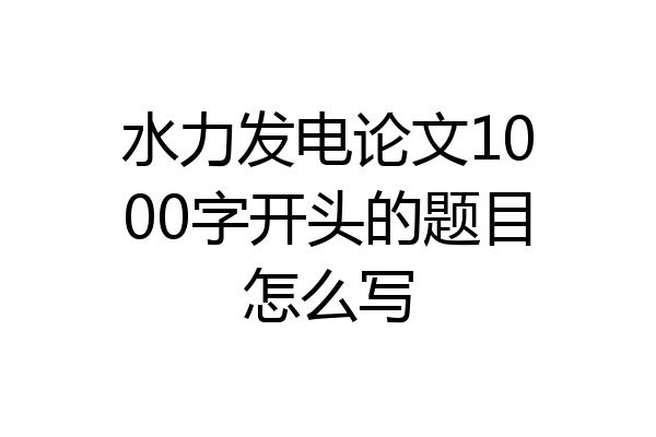 水力发电论文1000字开头的题目怎么写