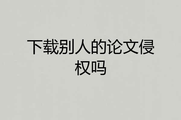 下载别人的论文侵权吗