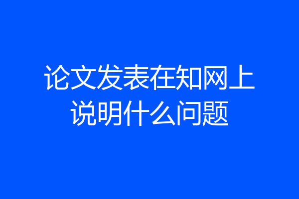 论文发表在知网上说明什么问题