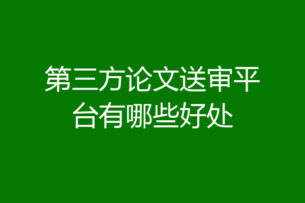 第三方论文送审平台有哪些好处