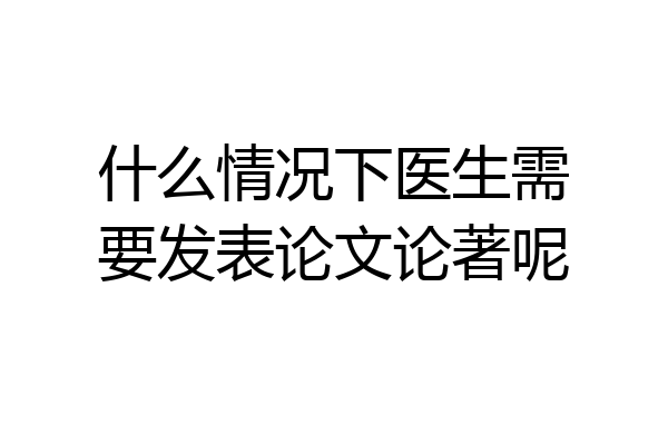 什么情况下医生需要发表论文论著呢