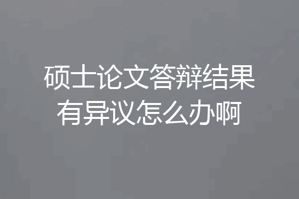 硕士论文答辩结果有异议怎么办啊