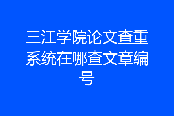 三江学院论文查重系统在哪查文章编号