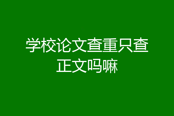学校论文查重只查正文吗嘛