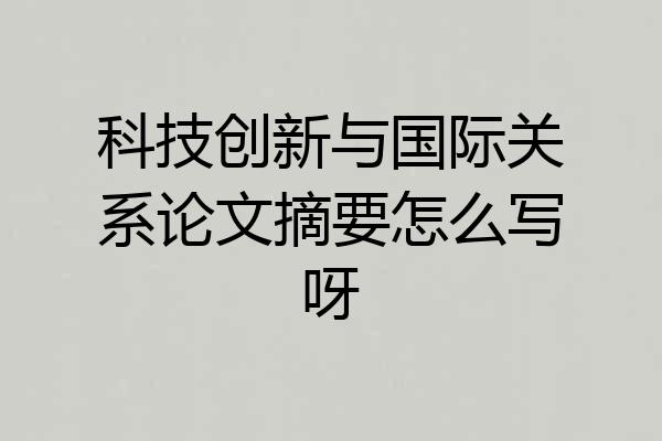 科技创新与国际关系论文摘要怎么写呀