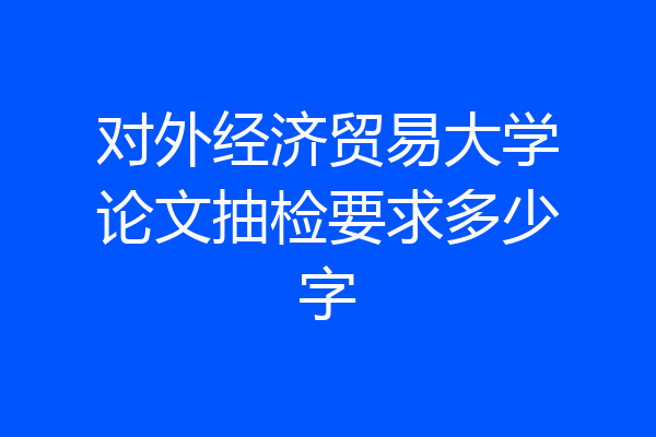 对外经济贸易大学论文抽检要求多少字