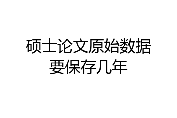 硕士论文原始数据要保存几年