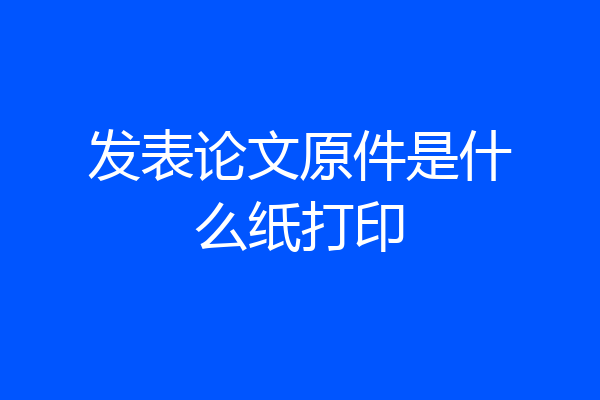 发表论文原件是什么纸打印