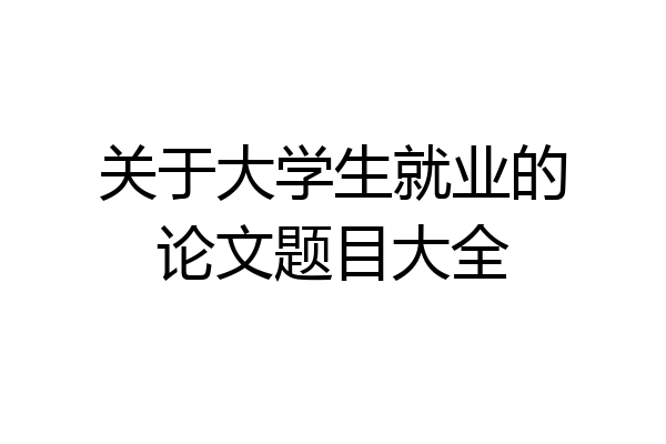 关于大学生就业的论文题目大全
