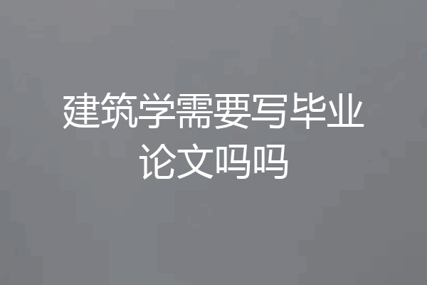建筑学需要写毕业论文吗吗