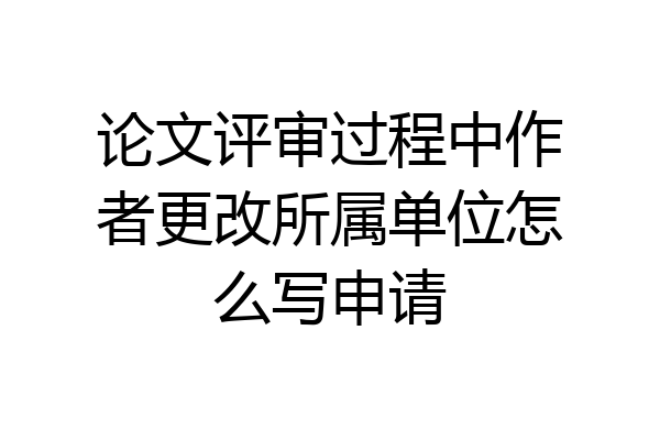 论文评审过程中作者更改所属单位怎么写申请