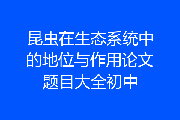 昆虫在生态系统中的地位与作用论文题目大全初中