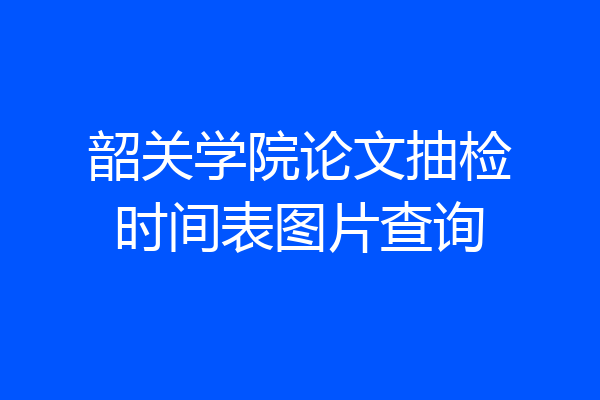 韶关学院论文抽检时间表图片查询