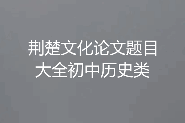 荆楚文化论文题目大全初中历史类