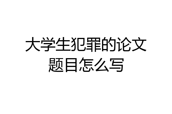 大学生犯罪的论文题目怎么写