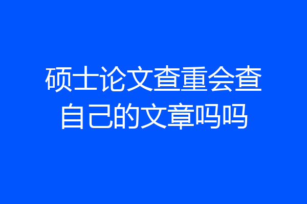 硕士论文查重会查自己的文章吗吗