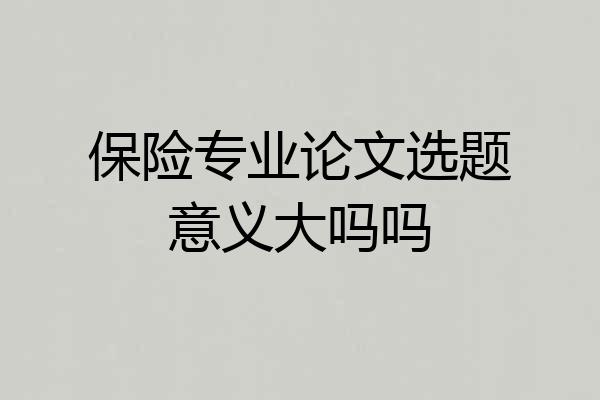 保险专业论文选题意义大吗吗
