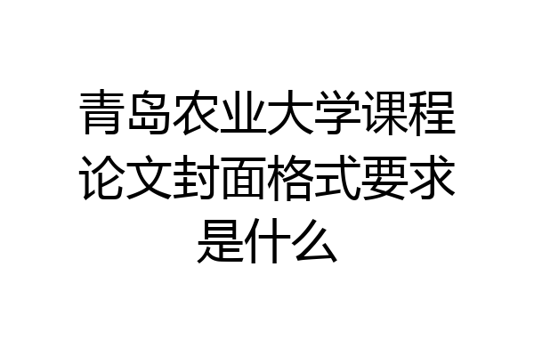 青岛农业大学课程论文封面格式要求是什么