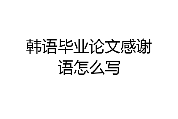 韩语毕业论文感谢语怎么写