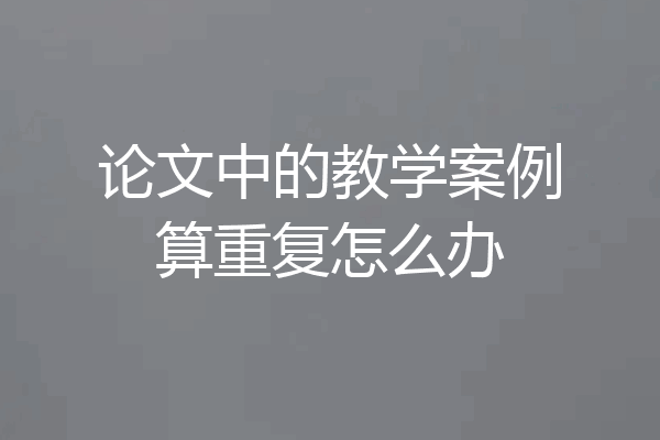 论文中的教学案例算重复怎么办