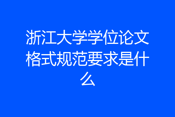 浙江大学学位论文格式规范要求是什么