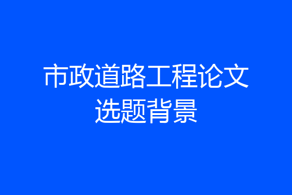 市政道路工程论文选题背景