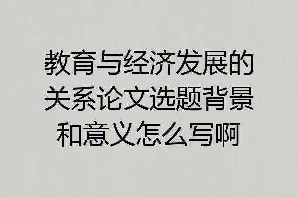 教育与经济发展的关系论文选题背景和意义怎么写啊
