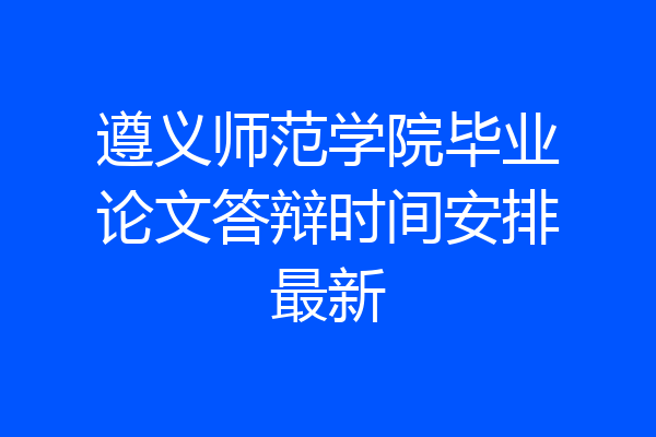 遵义师范学院毕业论文答辩时间安排最新