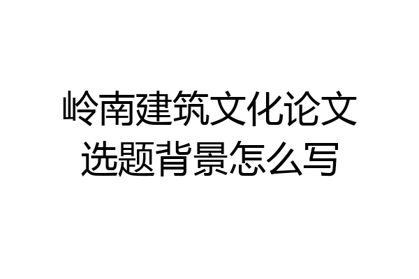 岭南建筑文化论文选题背景怎么写