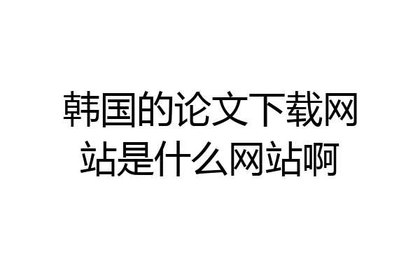 韩国的论文下载网站是什么网站啊