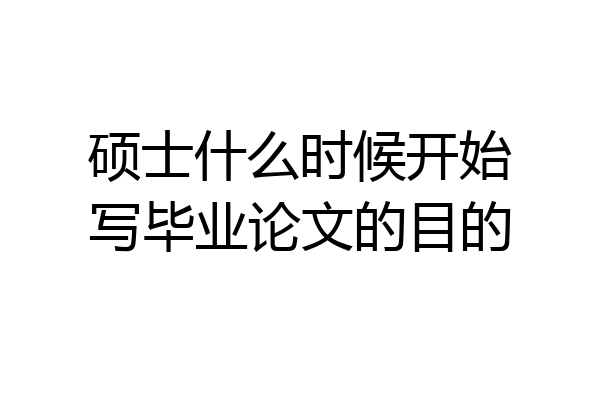 硕士什么时候开始写毕业论文的目的