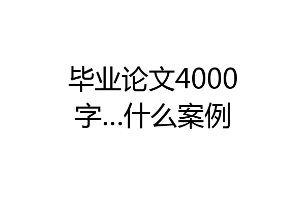 毕业论文4000字…什么案例