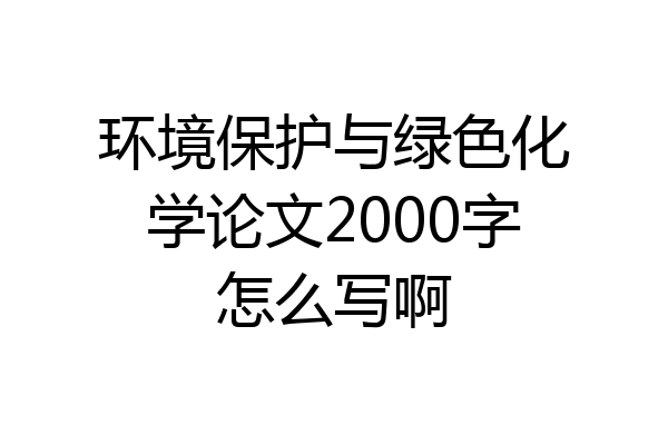 环境保护与绿色化学论文2000字怎么写啊